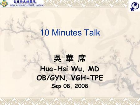 10 Minutes Talk 吳 華 席 Hua-Hsi Wu, MD OB/GYN, VGH-TPE Sep 08, 2008.