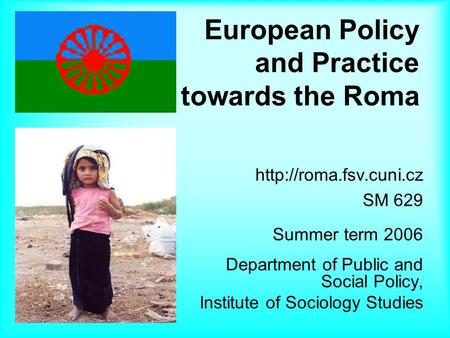 European Policy and Practice towards the Roma  SM 629 Summer term 2006 Department of Public and Social Policy, Institute of Sociology.