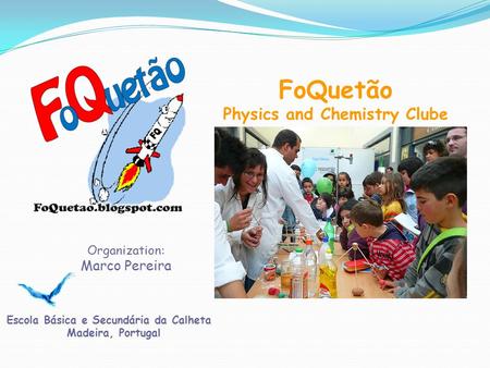 FoQuetão Physics and Chemistry Clube Organization: Marco Pereira Escola Básica e Secundária da Calheta Madeira, Portugal.