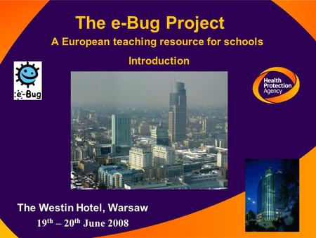 The e-Bug Project A European teaching resource for schools Introduction The Westin Hotel, Warsaw 19 th – 20 th June 2008.