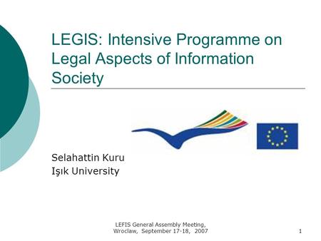 LEFIS General Assembly Meeting, Wroclaw, September 17-18, 20071 LEGIS: Intensive Programme on Legal Aspects of Information Society Selahattin Kuru Işık.