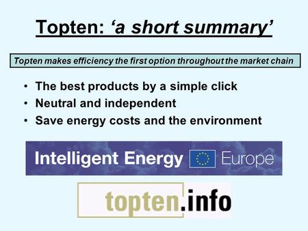 Topten: ‘a short summary’ The best products by a simple click Neutral and independent Save energy costs and the environment Topten makes efficiency the.