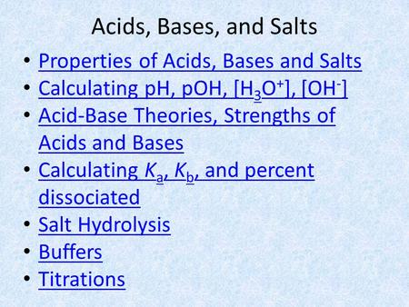 Acids, Bases, and Salts Properties of Acids, Bases and Salts Calculating pH, pOH, [H 3 O + ], [OH - ] Calculating pH, pOH, [H 3 O + ], [OH - ] Acid-Base.