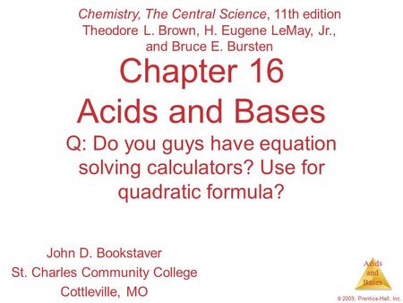 Acids and Bases © 2009, Prentice-Hall, Inc. Chapter 16 Acids and Bases Q: Do you guys have equation solving calculators? Use for quadratic formula? John.