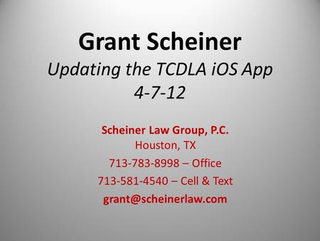 Grant Scheiner Updating the TCDLA iOS App 4-7-12 Scheiner Law Group, P.C. Houston, TX 713-783-8998 – Office 713-581-4540 – Cell & Text