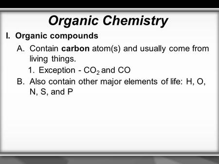 Organic Chemistry I. Organic compounds A. Contain carbon atom(s) and usually come from living things. 1. Exception - CO 2 and CO B. Also contain other.