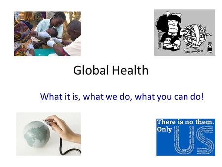 Global Health What it is, what we do, what you can do!