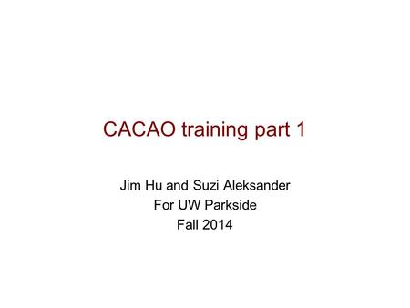 CACAO training part 1 Jim Hu and Suzi Aleksander For UW Parkside Fall 2014.