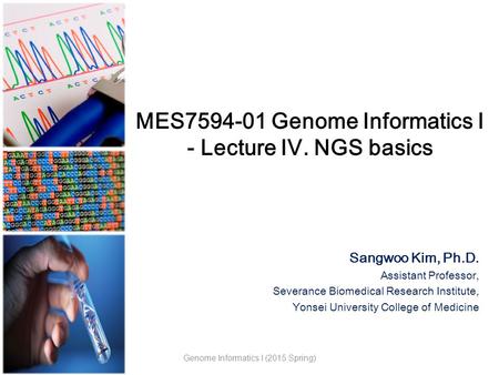 MES7594-01 Genome Informatics I - Lecture IV. NGS basics Sangwoo Kim, Ph.D. Assistant Professor, Severance Biomedical Research Institute, Yonsei University.