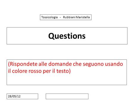 28/05/12 Questions (Rispondete alle domande che seguono usando il colore rosso per il testo) Tossicologia - Rubbiani Maristella.
