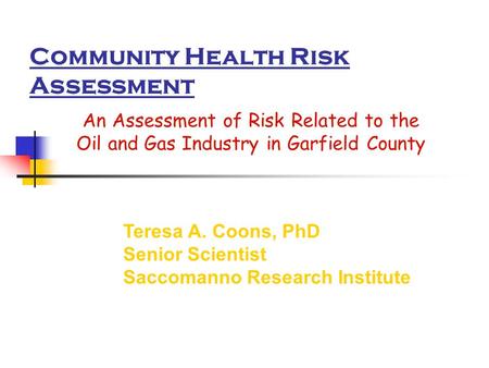 Community Health Risk Assessment An Assessment of Risk Related to the Oil and Gas Industry in Garfield County Teresa A. Coons, PhD Senior Scientist Saccomanno.