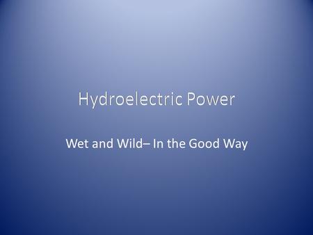 Wet and Wild– In the Good Way. Basic Premise The production of power through the use of falling or flowing water Most widely used alternative energy source.