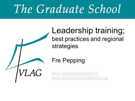 Leadership training; best practices and regional strategies Fre Pepping www.vlaggraduateschool.nl www.africanutritionleadership.org www.vlaggraduateschool.nl.