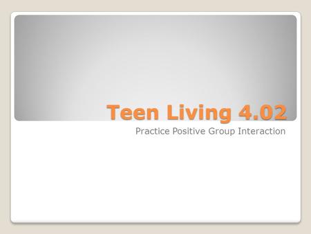 Teen Living 4.02 Practice Positive Group Interaction.