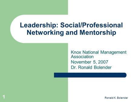 Ronald K. Bolender 1 Leadership: Social/Professional Networking and Mentorship Knox National Management Association November 5, 2007 Dr. Ronald Bolender.