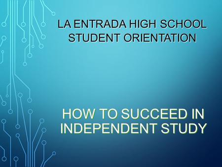 HOW TO SUCCEED IN INDEPENDENT STUDY LA ENTRADA HIGH SCHOOL STUDENT ORIENTATION.