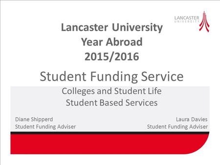 Lancaster University Year Abroad 2015/2016 Student Funding Service Colleges and Student Life Student Based Services Diane Shipperd Laura DaviesStudent.