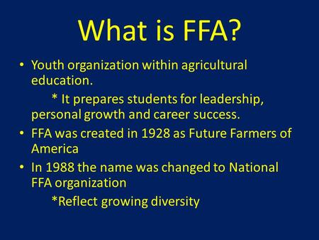 What is FFA? Youth organization within agricultural education. * It prepares students for leadership, personal growth and career success. FFA was created.