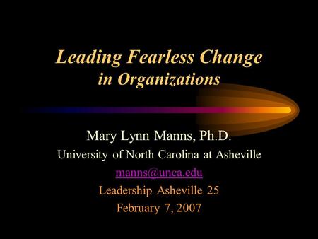 Leading Fearless Change in Organizations Mary Lynn Manns, Ph.D. University of North Carolina at Asheville Leadership Asheville 25 February.
