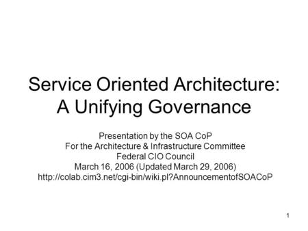 1 Service Oriented Architecture: A Unifying Governance Presentation by the SOA CoP For the Architecture & Infrastructure Committee Federal CIO Council.