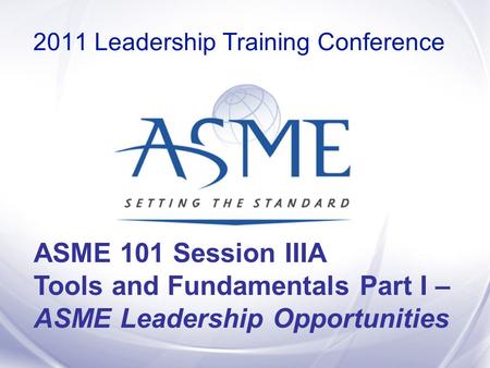 ASME 101 Session IIIA Tools and Fundamentals Part I – ASME Leadership Opportunities 2011 Leadership Training Conference.