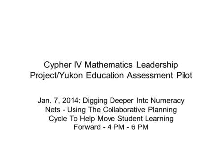 Cypher IV Mathematics Leadership Project/Yukon Education Assessment Pilot Jan. 7, 2014: Digging Deeper Into Numeracy Nets - Using The Collaborative Planning.
