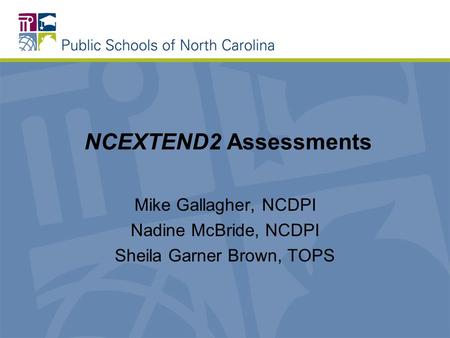 NCEXTEND2 Assessments Mike Gallagher, NCDPI Nadine McBride, NCDPI Sheila Garner Brown, TOPS.