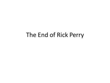The End of Rick Perry. Office Hours When – Today- 11-2 – Monday 10-2 Doyle 226B.