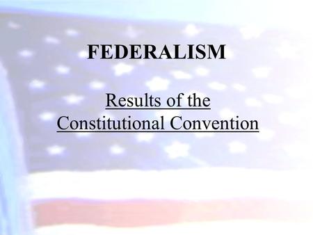 FEDERALISM Results of the Constitutional Convention.