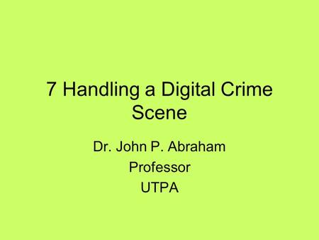 7 Handling a Digital Crime Scene Dr. John P. Abraham Professor UTPA.