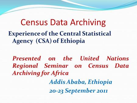 Census Data Archiving Experience of the Central Statistical Agency (CSA) of Ethiopia Presented on the United Nations Regional Seminar on Census Data Archiving.