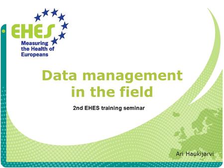 Data management in the field Ari Haukijärvi 2nd EHES training seminar.