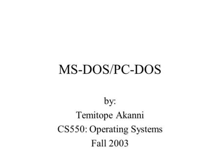 MS-DOS/PC-DOS by: Temitope Akanni CS550: Operating Systems Fall 2003.