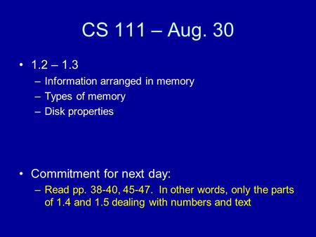 CS 111 – Aug. 30 1.2 – 1.3 –Information arranged in memory –Types of memory –Disk properties Commitment for next day: –Read pp. 38-40, 45-47. In other.