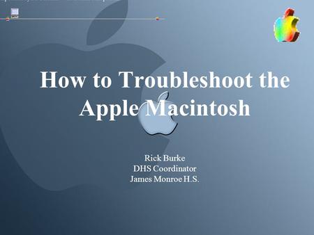Rick Burke, A+, Network+, INet+, MCP, MCP+I, MCSE, CCNA 1 How to Troubleshoot the Apple Macintosh Rick Burke DHS Coordinator James Monroe H.S.