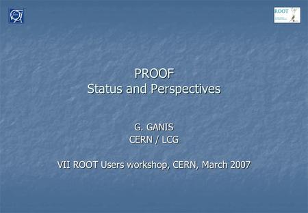 PROOF Status and Perspectives G. GANIS CERN / LCG VII ROOT Users workshop, CERN, March 2007.
