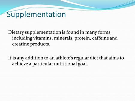 Supplementation Dietary supplementation is found in many forms, including vitamins, minerals, protein, caffeine and creatine products. It is any addition.