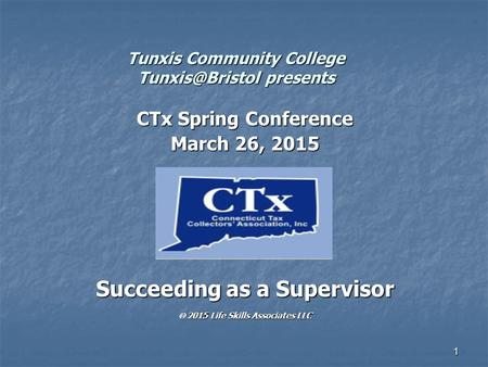 1 Tunxis Community College presents CTx Spring Conference March 26, 2015 Succeeding as a Supervisor  2015 Life Skills Associates LLC.