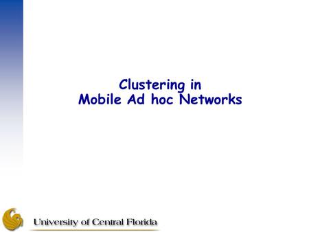 Clustering in Mobile Ad hoc Networks. Why Clustering? –Cluster-based control structures provides more efficient use of resources for large dynamic networks.