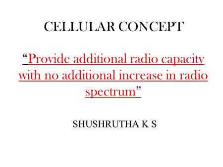 CELLULAR CONCEPT SHUSHRUTHA K S “Provide additional radio capacity with no additional increase in radio spectrum”