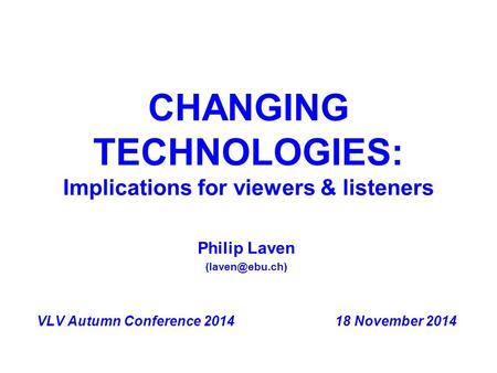 CHANGING TECHNOLOGIES: Implications for viewers & listeners Philip Laven VLV Autumn Conference 201418 November 2014.