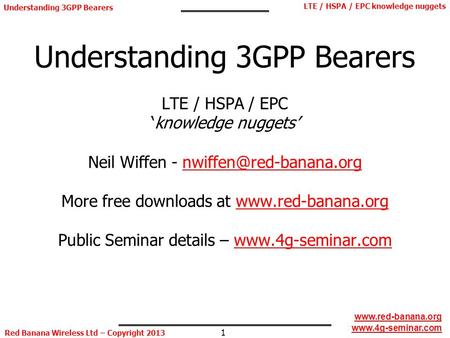 Understanding 3GPP Bearers LTE / HSPA / EPC ‘knowledge nuggets’ Neil Wiffen - nwiffen@red-banana.org More free downloads at www.red-banana.org Public.