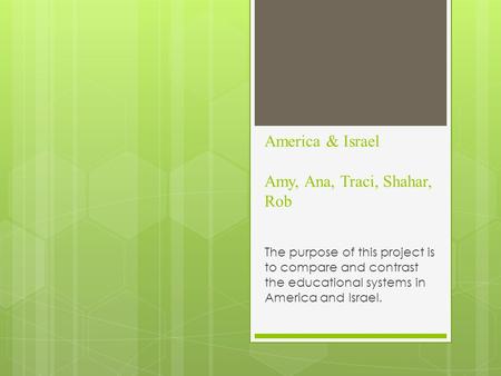 America & Israel Amy, Ana, Traci, Shahar, Rob The purpose of this project is to compare and contrast the educational systems in America and Israel.