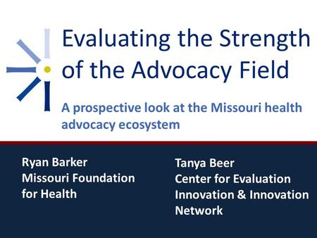 Evaluating the Strength of the Advocacy Field A prospective look at the Missouri health advocacy ecosystem Tanya Beer Center for Evaluation Innovation.