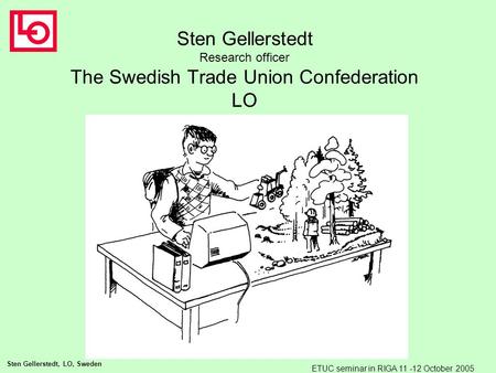 Sten Gellerstedt, LO, Sweden ETUC seminar in RIGA 11 -12 October 2005 Sten Gellerstedt Research officer The Swedish Trade Union Confederation LO.