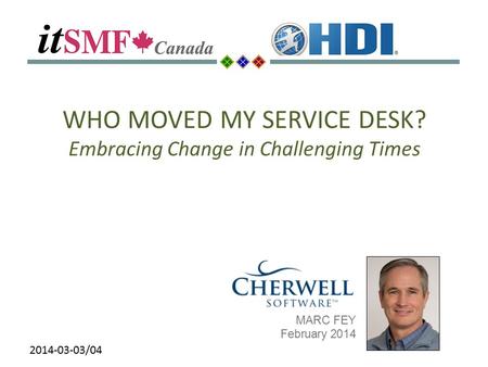 2014-03-03/04 MARC FEY February 2014 WHO MOVED MY SERVICE DESK? Embracing Change in Challenging Times.