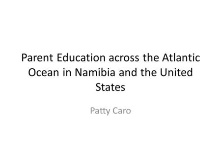 Parent Education across the Atlantic Ocean in Namibia and the United States Patty Caro.
