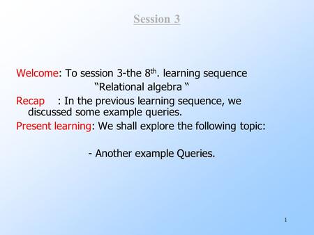 1 Session 3 Welcome: To session 3-the 8 th. learning sequence “Relational algebra “ Recap : In the previous learning sequence, we discussed some example.