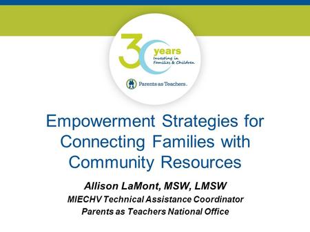 Empowerment Strategies for Connecting Families with Community Resources Allison LaMont, MSW, LMSW MIECHV Technical Assistance Coordinator Parents as Teachers.