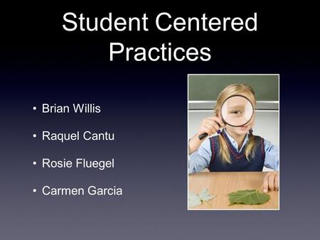 Student Centered Practices Brian Willis Raquel Cantu Rosie Fluegel Carmen Garcia.